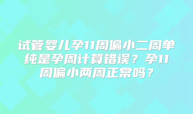 试管婴儿孕11周偏小二周单纯是孕周计算错误？孕11周偏小两周正常吗？
