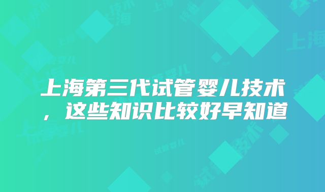 上海第三代试管婴儿技术,这些知识比较好早知道