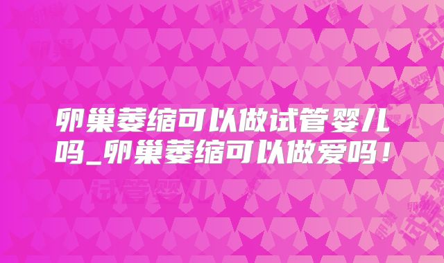 卵巢萎缩可以做试管婴儿吗_卵巢萎缩可以做爱吗！