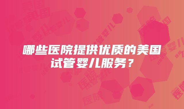哪些医院提供优质的美国试管婴儿服务?