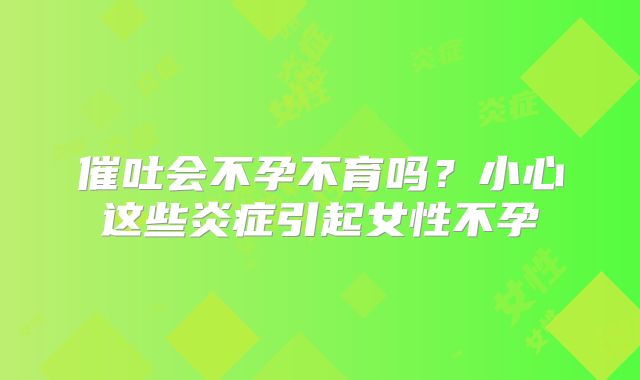 催吐会不孕不育吗?小心这些炎症引起女性不孕