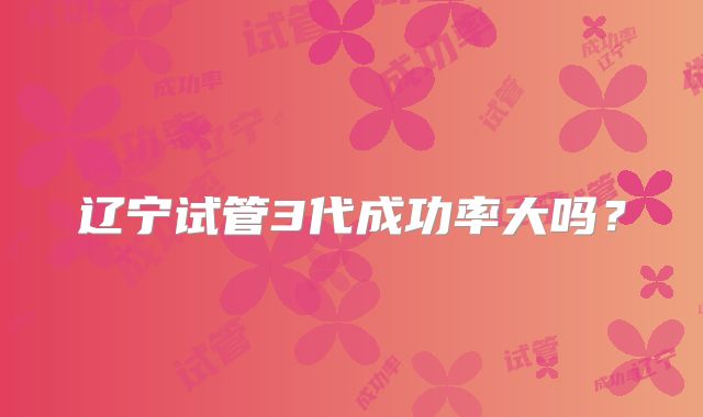 辽宁试管3代成功率大吗?