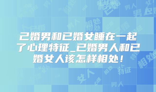 己婚男和已婚女睡在一起了心理特征_已婚男人和已婚女人该怎样相处！
