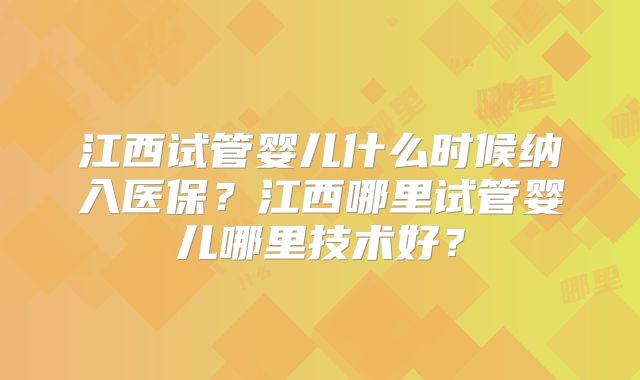 江西试管婴儿什么时候纳入医保?江西哪里试管婴儿哪里技术好?