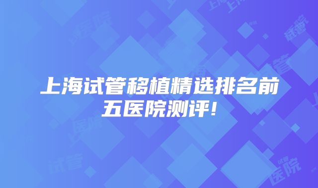 上海试管移植精选排名前五医院测评!