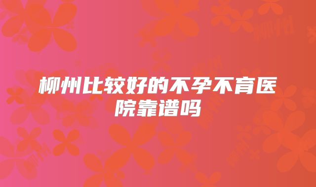 柳州比较好的不孕不育医院靠谱吗