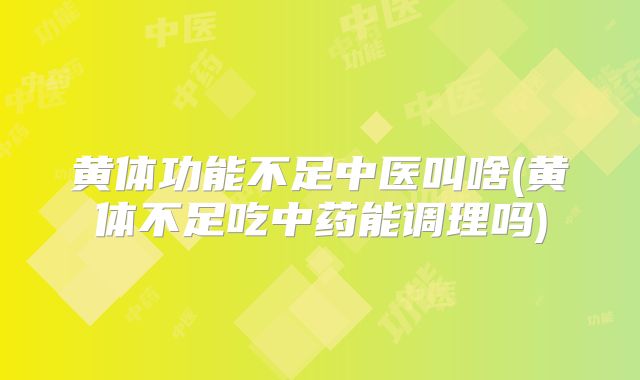 黄体功能不足中医叫啥(黄体不足吃中药能调理吗)
