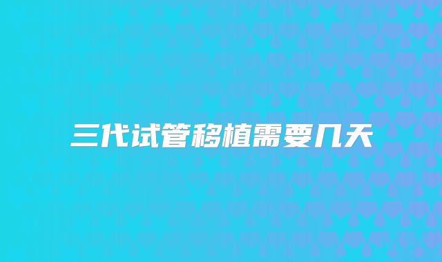 三代试管移植需要几天