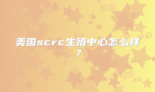 美国scrc生殖中心怎么样?