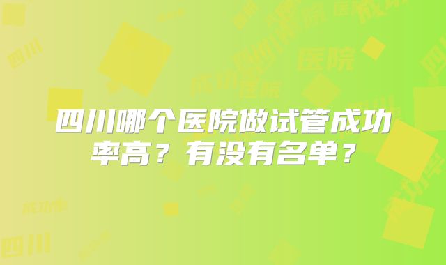 四川哪个医院做试管成功率高？有没有名单？