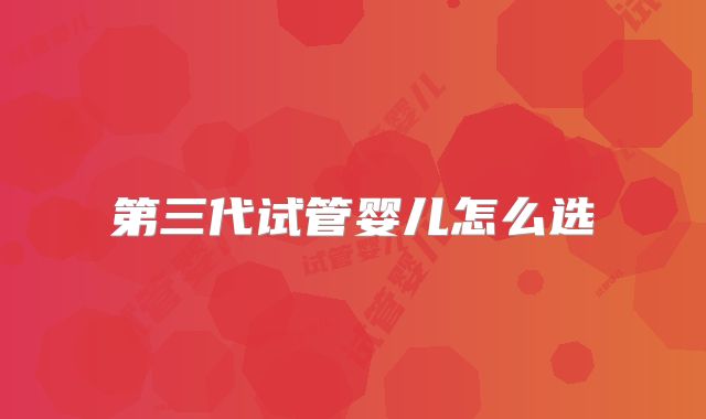 第三代试管婴儿怎么选