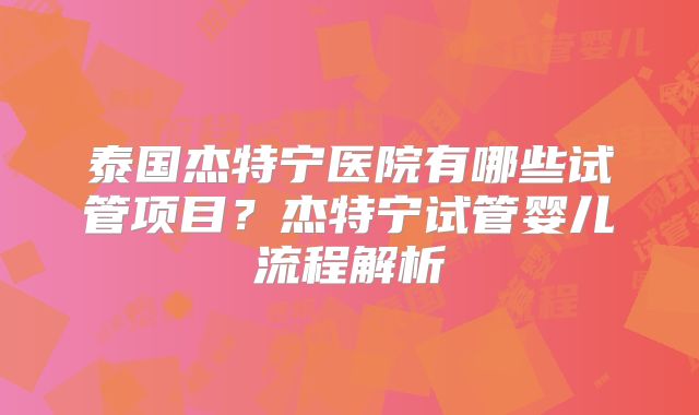 泰国杰特宁医院有哪些试管项目？杰特宁试管婴儿流程解析