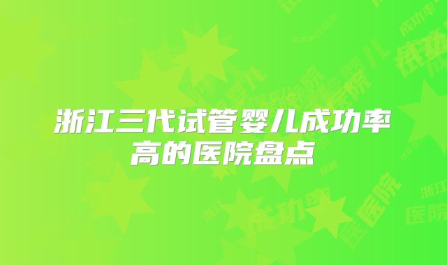 浙江三代试管婴儿成功率高的医院盘点