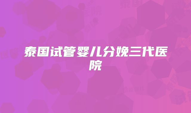 泰国试管婴儿分娩三代医院