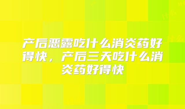 产后恶露吃什么消炎药好得快，产后三天吃什么消炎药好得快