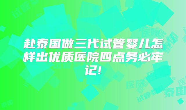 赴泰国做三代试管婴儿怎样出优质医院四点务必牢记!