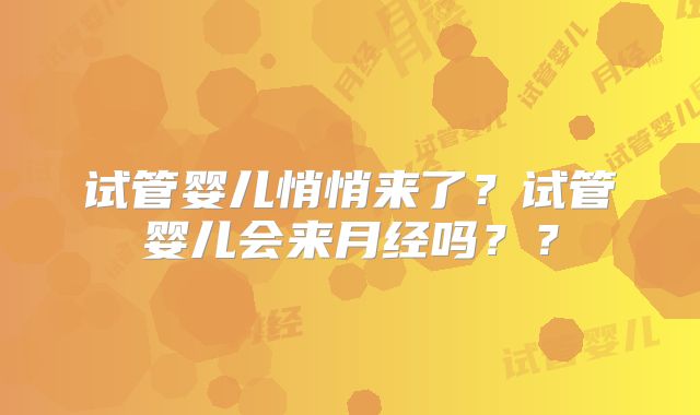 试管婴儿悄悄来了？试管婴儿会来月经吗？？
