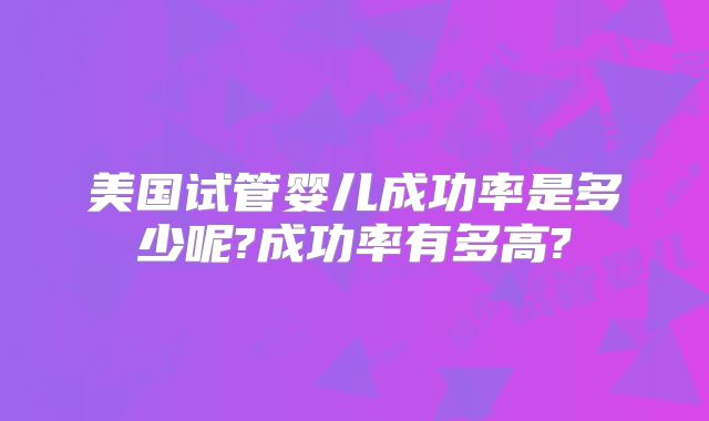 美国试管婴儿成功率是多少呢?成功率有多高?