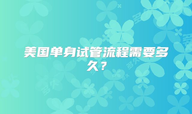 美国单身试管流程需要多久?