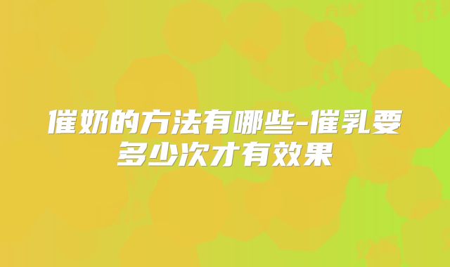 催奶的方法有哪些-催乳要多少次才有效果
