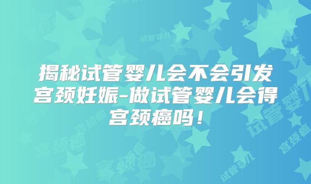 揭秘试管婴儿会不会引发宫颈妊娠-做试管婴儿会得宫颈癌吗！