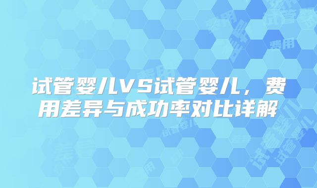 试管婴儿VS试管婴儿,费用差异与成功率对比详解