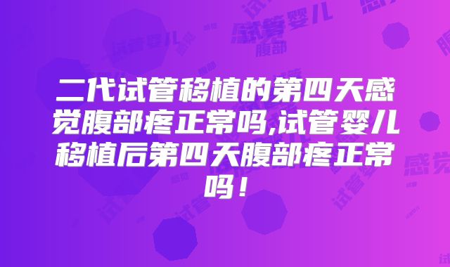 二代试管移植的第四天感觉腹部疼正常吗,试管婴儿移植后第四天腹部疼正常吗！