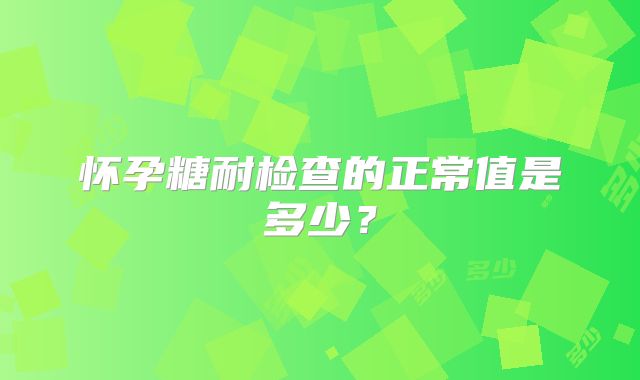 怀孕糖耐检查的正常值是多少？