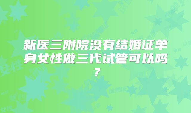新医三附院没有结婚证单身女性做三代试管可以吗？