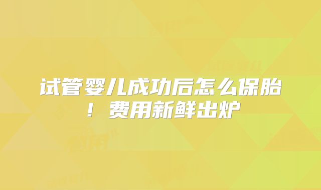 试管婴儿成功后怎么保胎!费用新鲜出炉