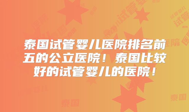 泰国试管婴儿医院排名前五的公立医院！泰国比较好的试管婴儿的医院！