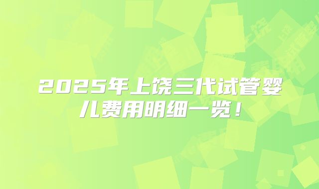 2025年上饶三代试管婴儿费用明细一览！