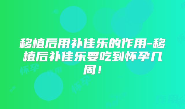 移植后用补佳乐的作用-移植后补佳乐要吃到怀孕几周！