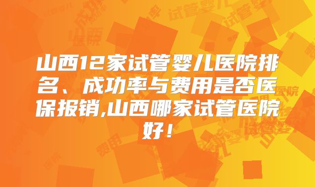 山西12家试管婴儿医院排名、成功率与费用是否医保报销,山西哪家试管医院好!