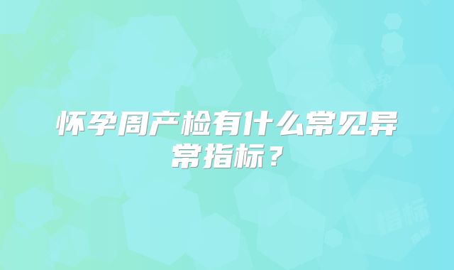 怀孕周产检有什么常见异常指标？