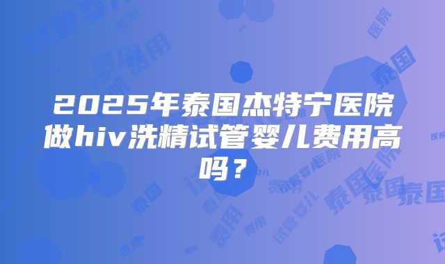 2025年泰国杰特宁医院做hiv洗精试管婴儿费用高吗?