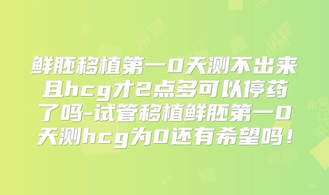 鲜胚移植第一0天测不出来且hcg才2点多可以停药了吗-试管移植鲜胚第一0天测hcg为0还有希望吗!