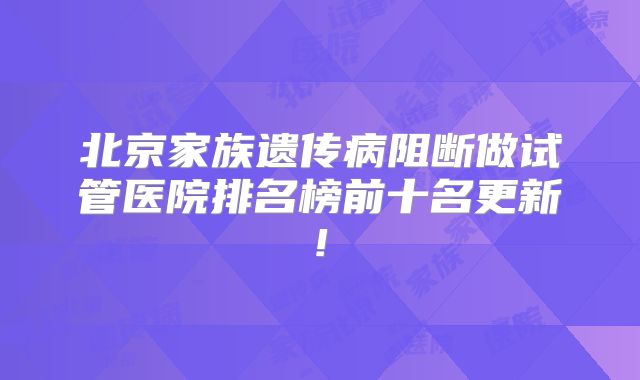 北京家族遗传病阻断做试管医院排名榜前十名更新!