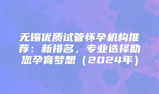 无锡优质试管怀孕机构推荐：新排名，专业选择助您孕育梦想（2024年）
