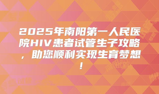 2025年南阳第一人民医院HIV患者试管生子攻略,助您顺利实现生育梦想!
