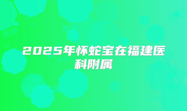 2025年怀蛇宝在福建医科附属