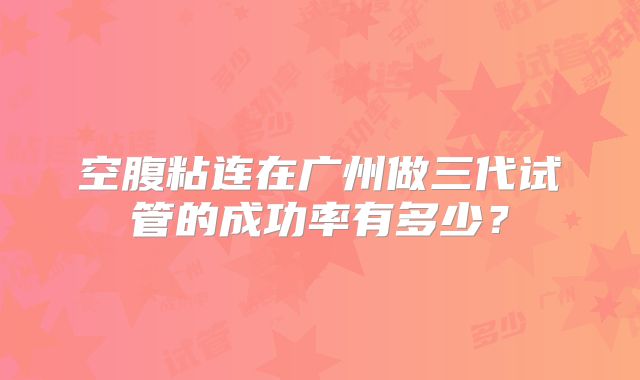 空腹粘连在广州做三代试管的成功率有多少？