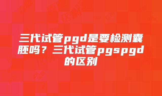 三代试管pgd是要检测囊胚吗?三代试管pgspgd的区别