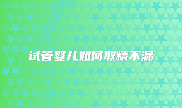 试管婴儿如何取精不漏