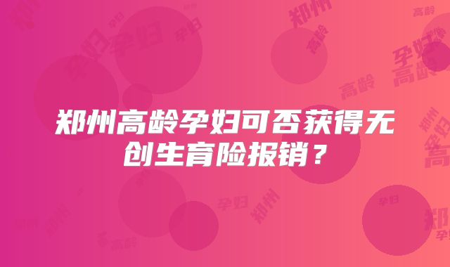 郑州高龄孕妇可否获得无创生育险报销？
