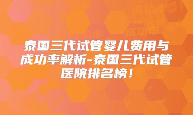 泰国三代试管婴儿费用与成功率解析-泰国三代试管医院排名榜！