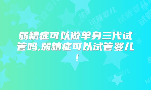 弱精症可以做单身三代试管吗,弱精症可以试管婴儿！
