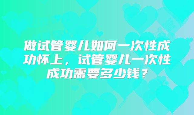 做试管婴儿如何一次性成功怀上，试管婴儿一次性成功需要多少钱？