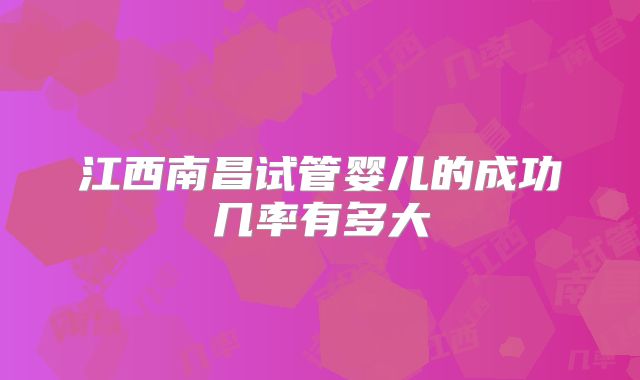 江西南昌试管婴儿的成功几率有多大