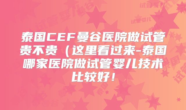 泰国CEF曼谷医院做试管贵不贵(这里看过来-泰国哪家医院做试管婴儿技术比较好!